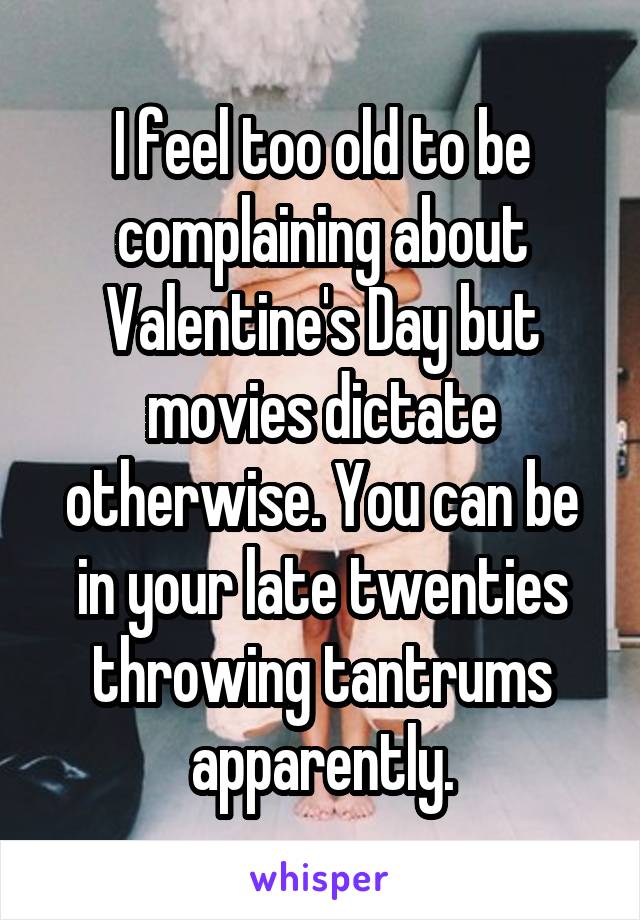 I feel too old to be complaining about Valentine's Day but movies dictate otherwise. You can be in your late twenties throwing tantrums apparently.
