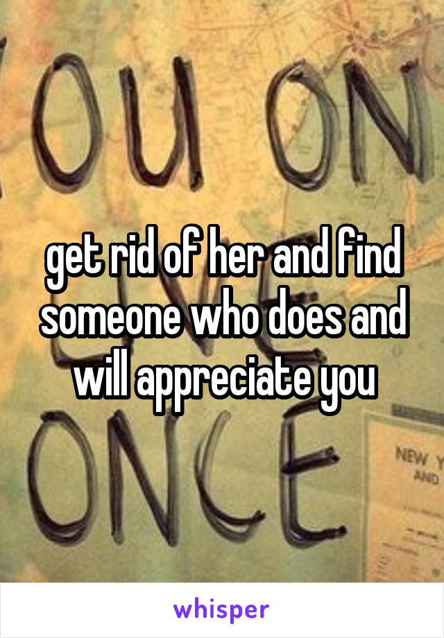 get rid of her and find someone who does and will appreciate you