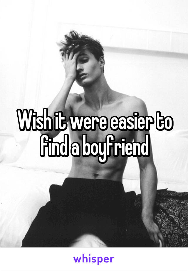 Wish it were easier to find a boyfriend