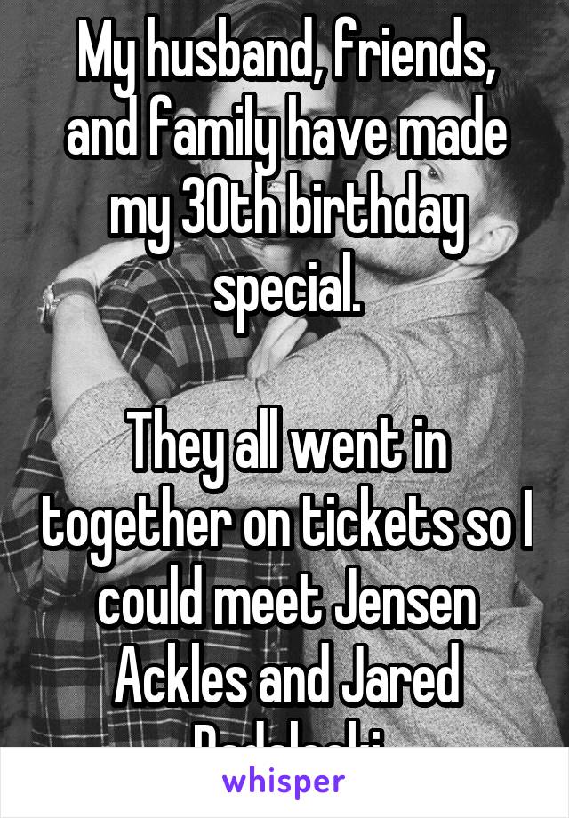 My husband, friends, and family have made my 30th birthday special.

They all went in together on tickets so I could meet Jensen Ackles and Jared Padalecki