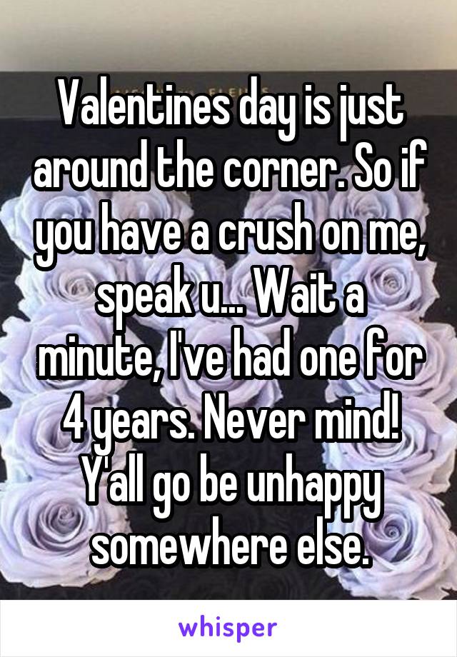 Valentines day is just around the corner. So if you have a crush on me, speak u... Wait a minute, I've had one for 4 years. Never mind! Y'all go be unhappy somewhere else.