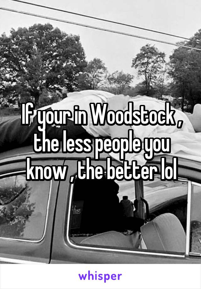 If your in Woodstock , the less people you know , the better lol