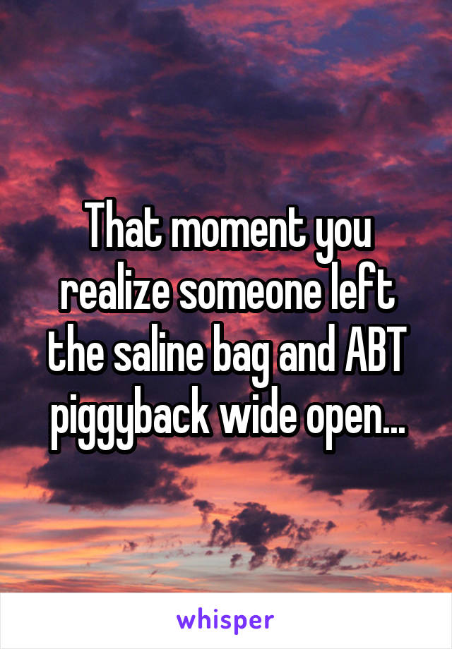 That moment you realize someone left the saline bag and ABT piggyback wide open...
