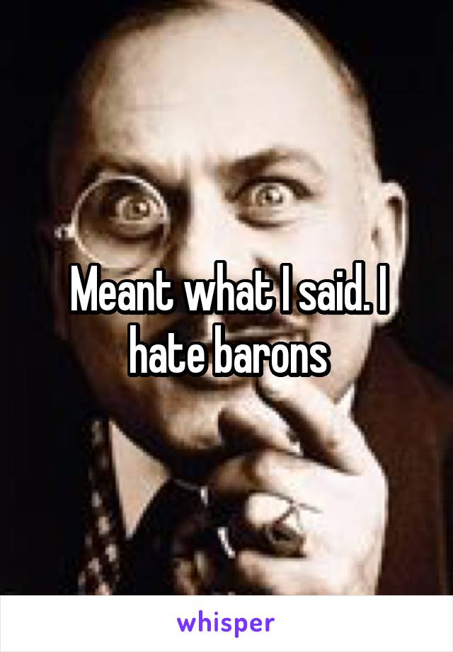 Meant what I said. I hate barons