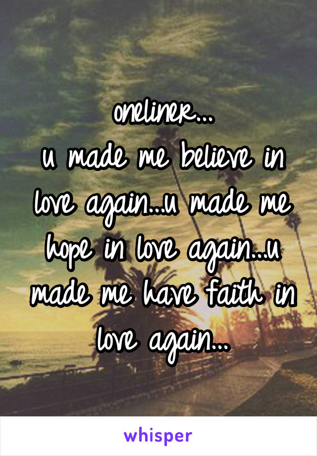 oneliner...
u made me believe in love again...u made me hope in love again...u made me have faith in love again...
