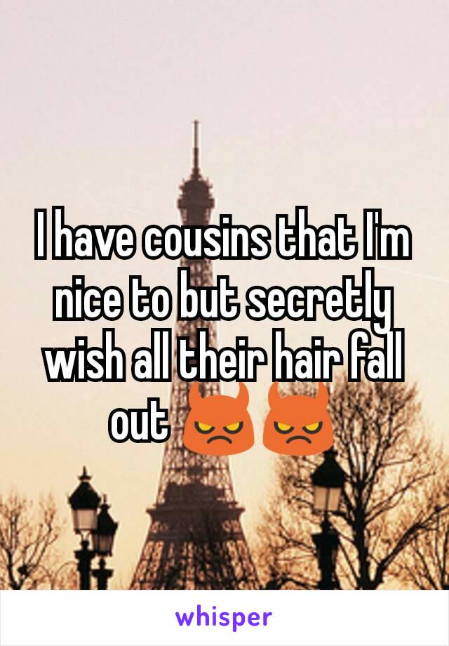 I have cousins that I'm nice to but secretly wish all their hair fall out 😈😈