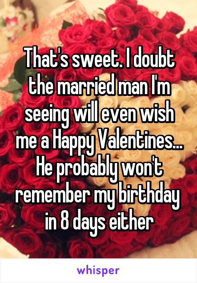 That's sweet. I doubt the married man I'm seeing will even wish me a Happy Valentines... He probably won't remember my birthday  in 8 days either