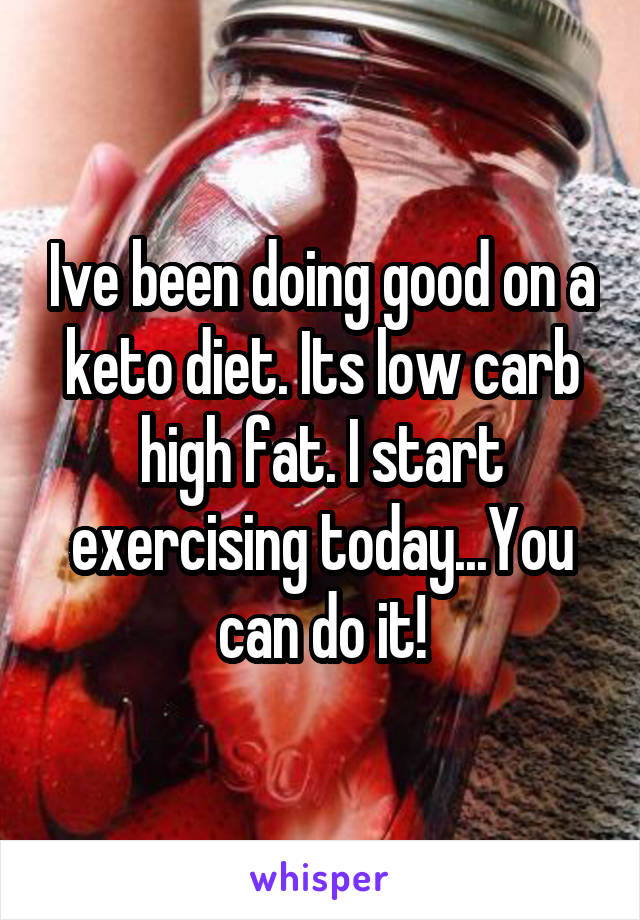 Ive been doing good on a keto diet. Its low carb high fat. I start exercising today...You can do it!