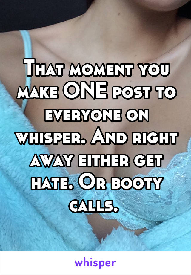 That moment you make ONE post to everyone on whisper. And right away either get hate. Or booty calls. 