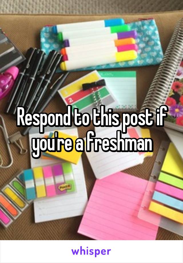 Respond to this post if you're a freshman
