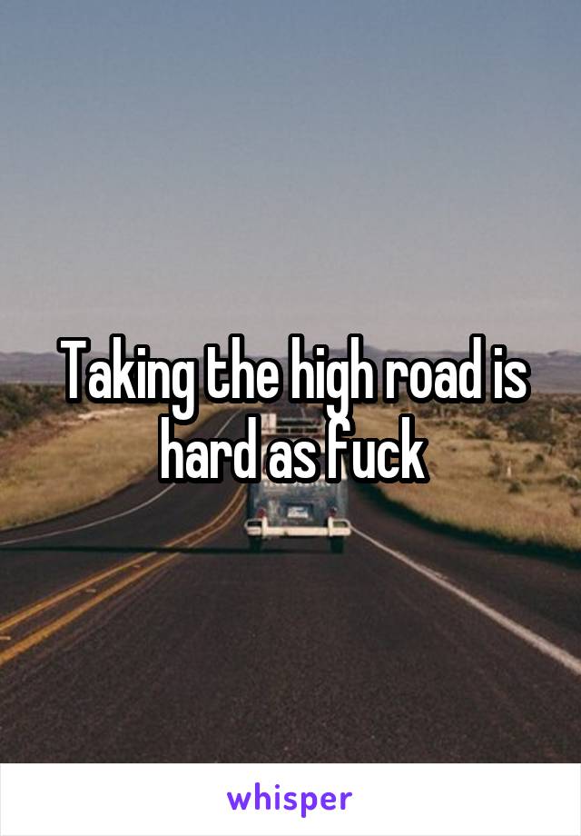 Taking the high road is hard as fuck
