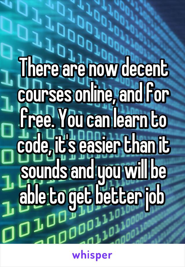 There are now decent courses online, and for free. You can learn to code, it's easier than it sounds and you will be able to get better job 
