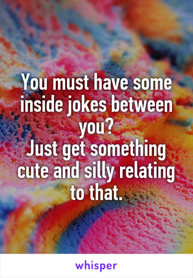You must have some inside jokes between you?
Just get something cute and silly relating to that.