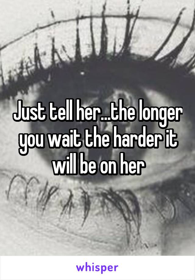 Just tell her...the longer you wait the harder it will be on her