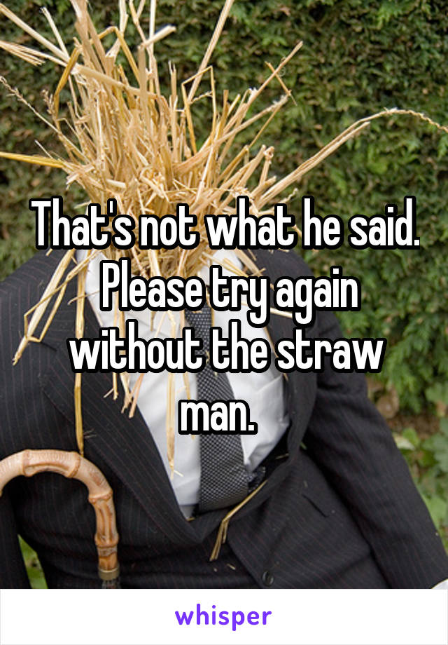 That's not what he said.  Please try again without the straw man.  