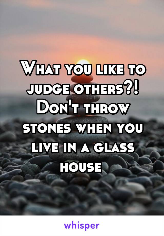 What you like to judge others?! Don't throw stones when you live in a glass house 