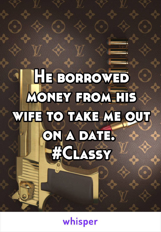 He borrowed money from his wife to take me out on a date. 
#Classy