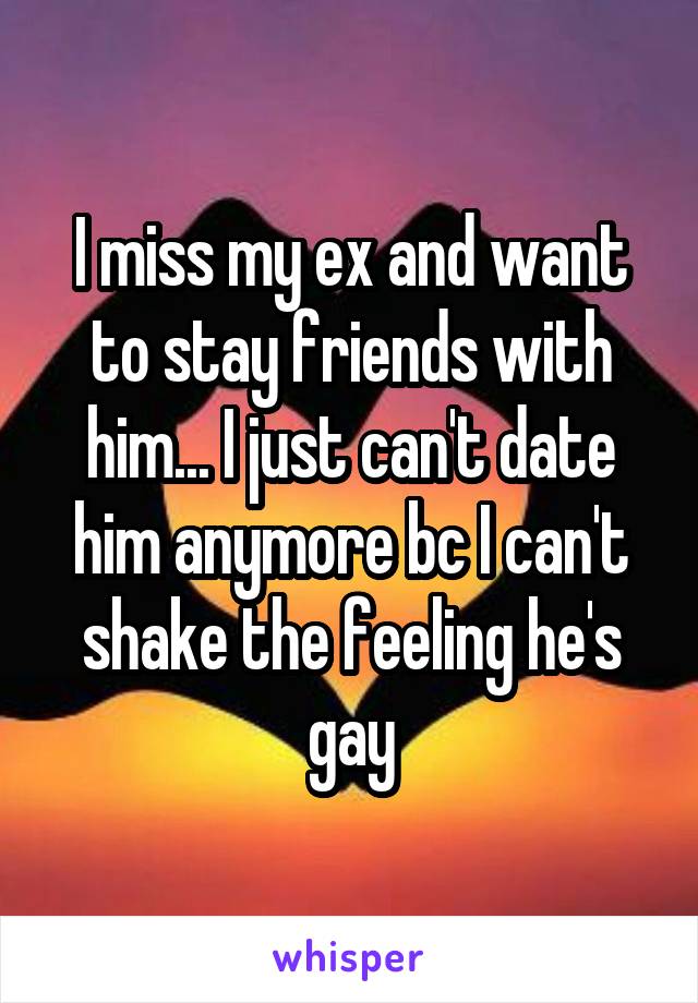 I miss my ex and want to stay friends with him... I just can't date him anymore bc I can't shake the feeling he's gay