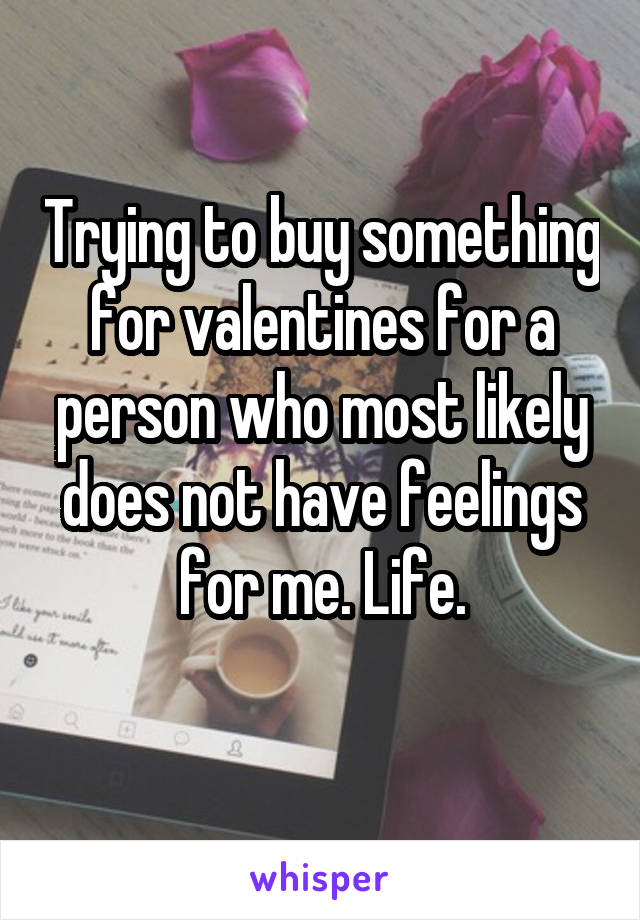 Trying to buy something for valentines for a person who most likely does not have feelings for me. Life.
