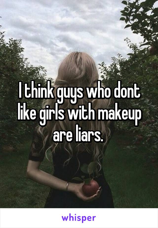 I think guys who dont like girls with makeup are liars. 