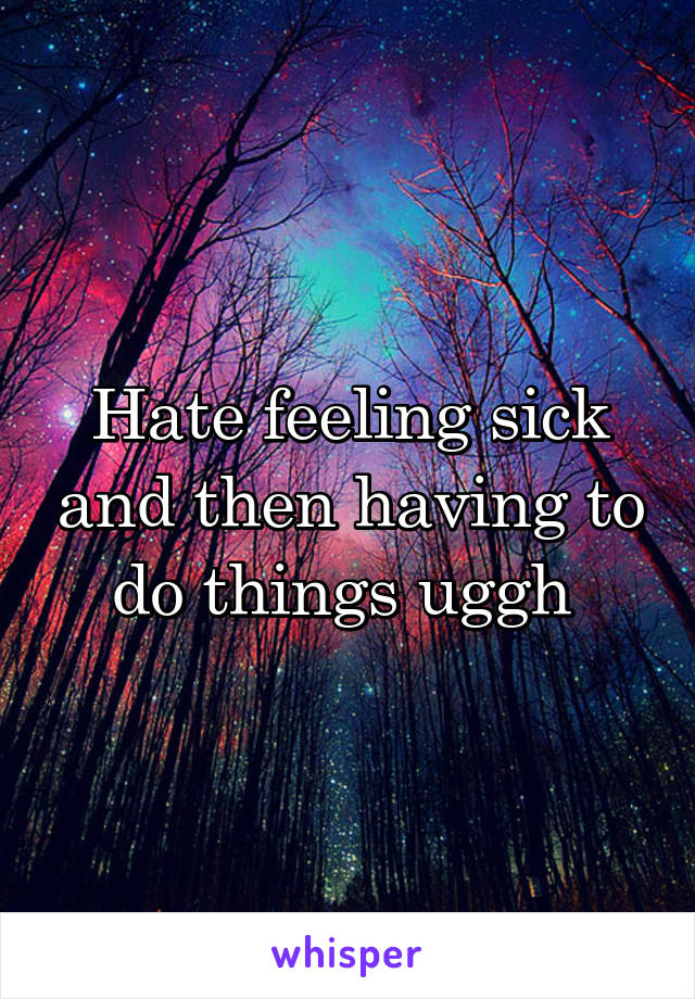 Hate feeling sick and then having to do things uggh 