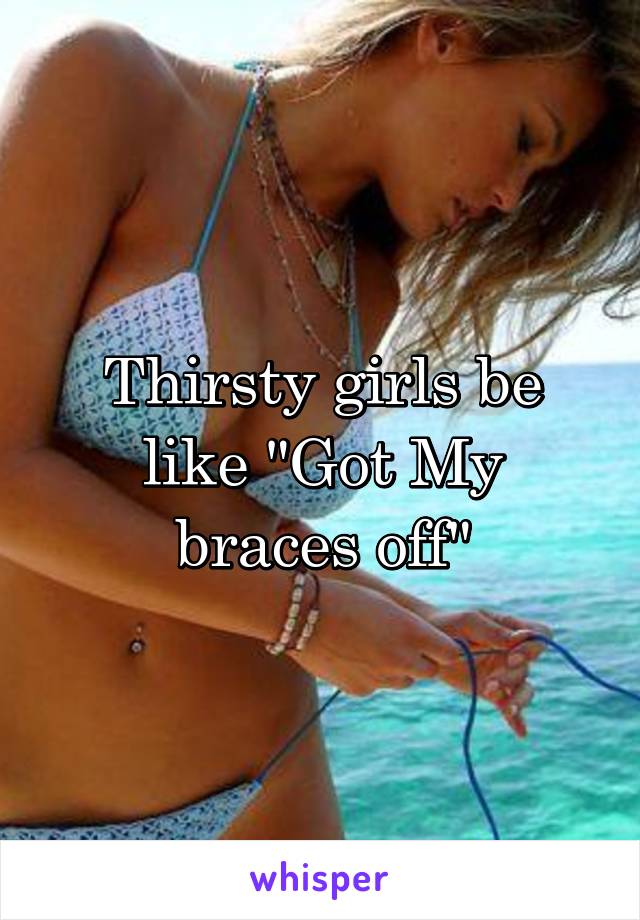 Thirsty girls be like "Got My braces off"