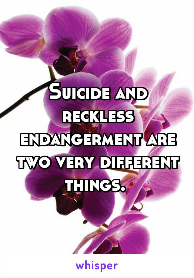 Suicide and reckless endangerment are two very different things. 