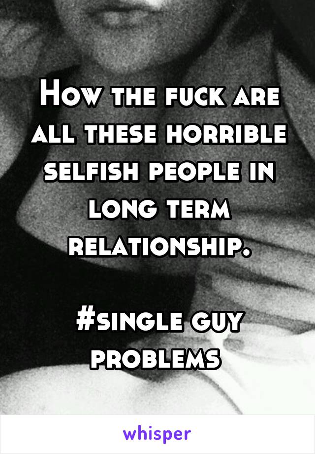 How the fuck are all these horrible selfish people in long term relationship.

#single guy problems 