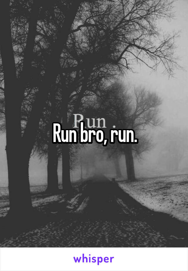 Run bro, run.