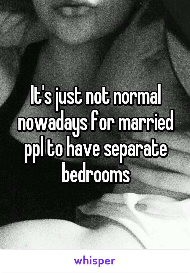 It's just not normal nowadays for married ppl to have separate bedrooms
