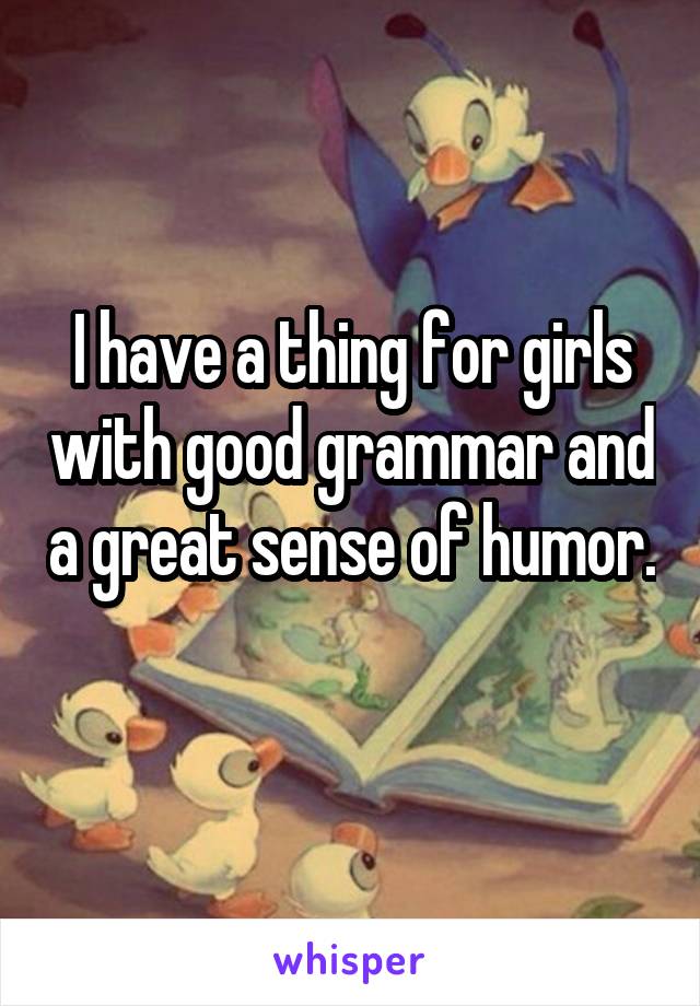 I have a thing for girls with good grammar and a great sense of humor. 