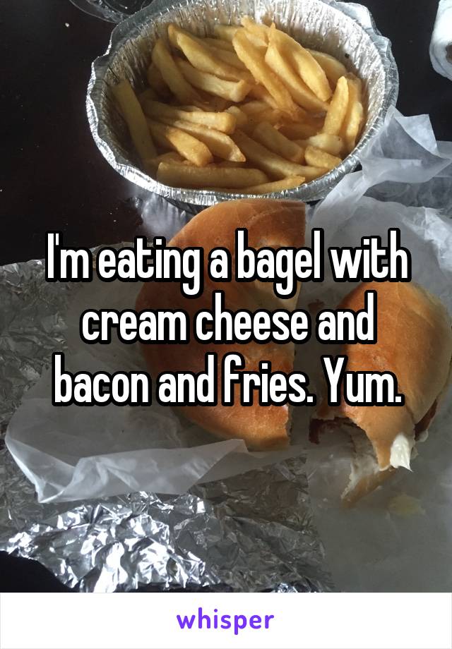 I'm eating a bagel with cream cheese and bacon and fries. Yum.