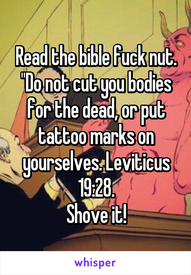 Read the bible fuck nut.
"Do not cut you bodies for the dead, or put tattoo marks on yourselves. Leviticus 19:28.
Shove it!