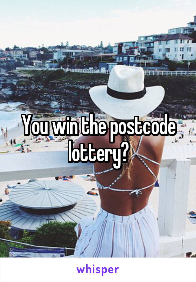 You win the postcode lottery?