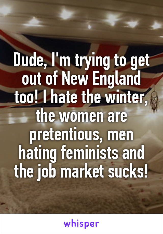 Dude, I'm trying to get out of New England too! I hate the winter, the women are pretentious, men hating feminists and the job market sucks!