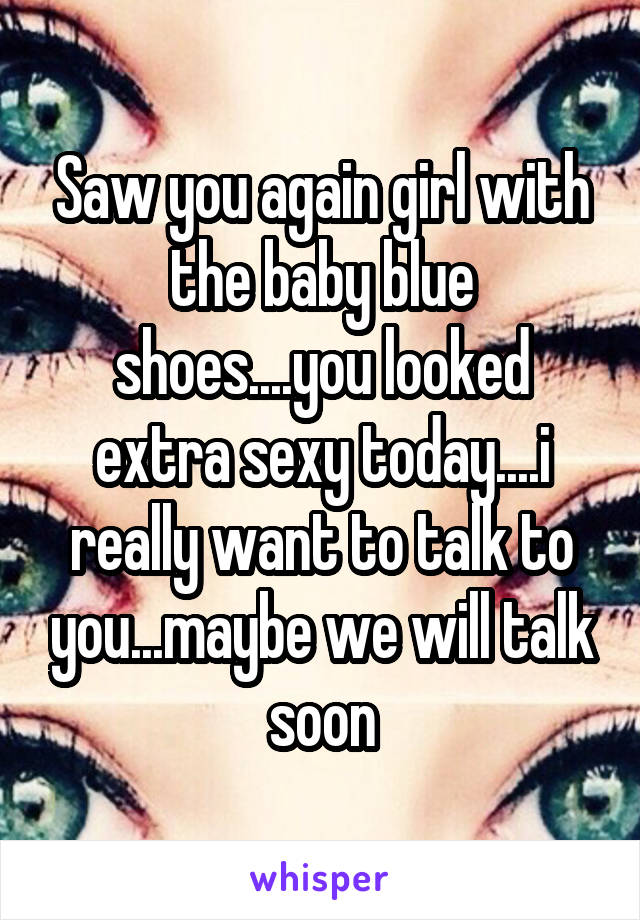 Saw you again girl with the baby blue shoes....you looked extra sexy today....i really want to talk to you...maybe we will talk soon