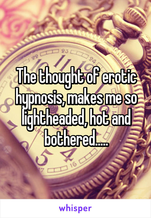 The thought of erotic hypnosis, makes me so lightheaded, hot and bothered.....