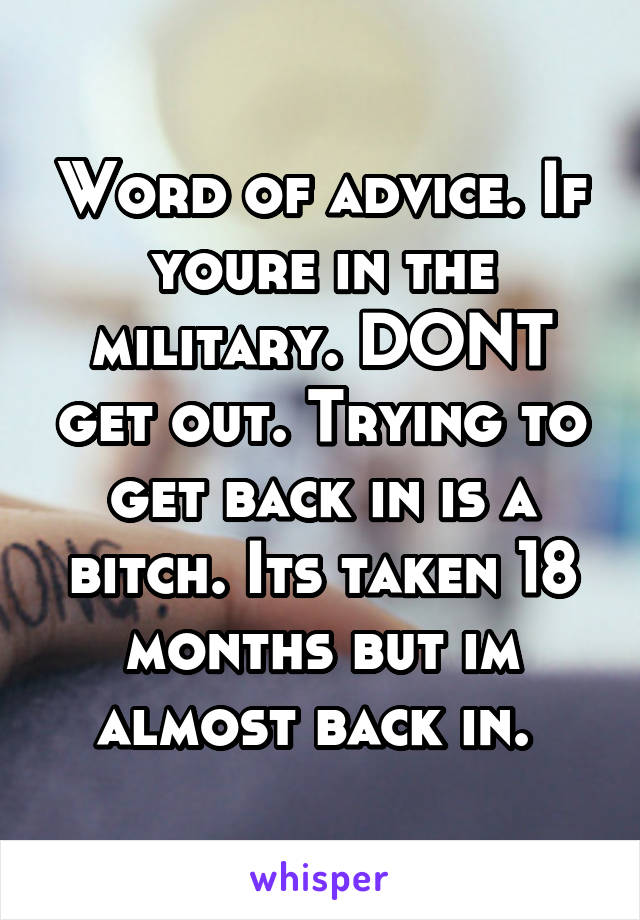 Word of advice. If youre in the military. DONT get out. Trying to get back in is a bitch. Its taken 18 months but im almost back in. 