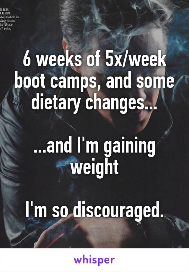 6 weeks of 5x/week boot camps, and some dietary changes...

...and I'm gaining weight

I'm so discouraged.