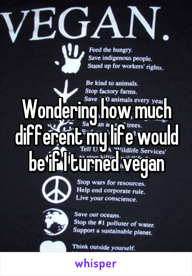 Wondering how much different my life would be if I turned vegan
