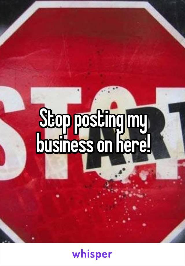 Stop posting my business on here!