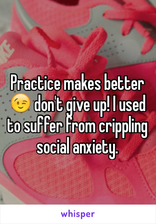 Practice makes better 😉 don't give up! I used to suffer from crippling social anxiety. 