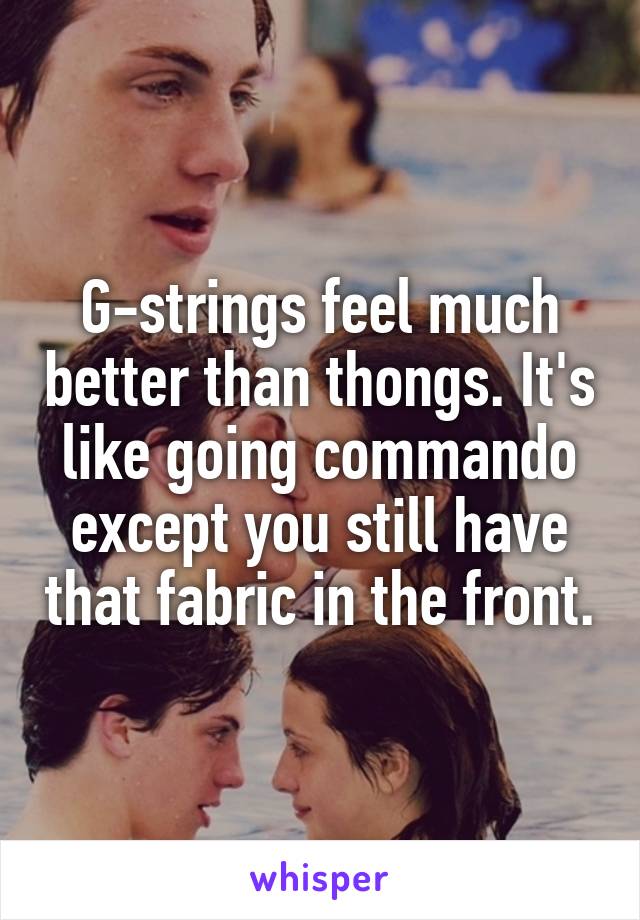 G-strings feel much better than thongs. It's like going commando except you still have that fabric in the front.
