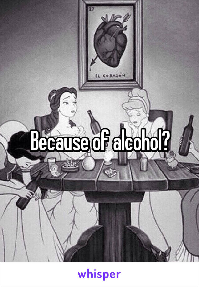 Because of alcohol?