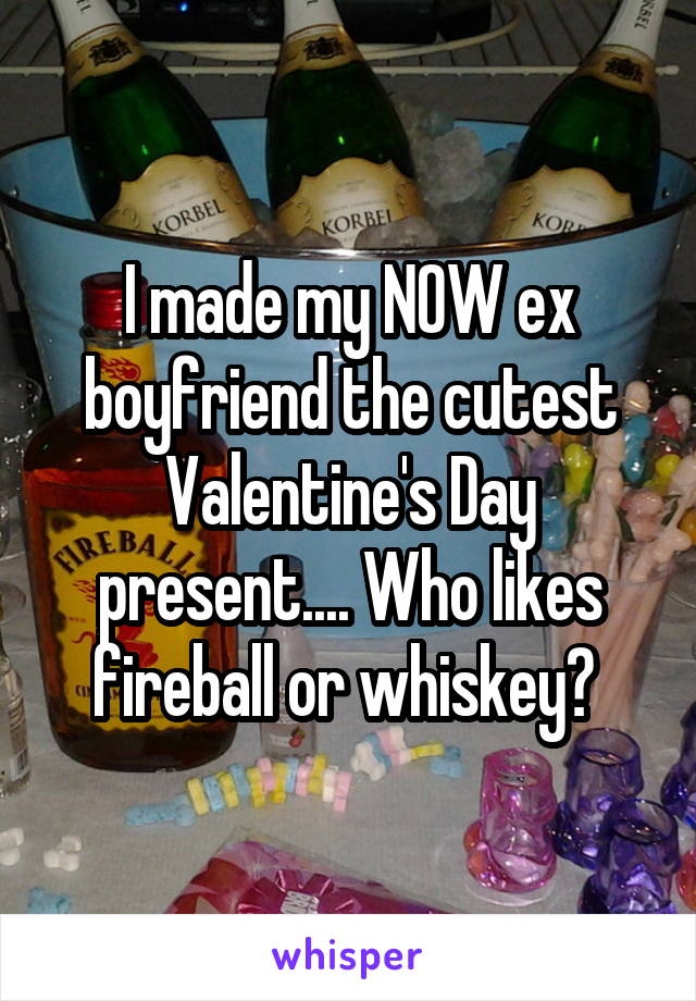 I made my NOW ex boyfriend the cutest Valentine's Day present.... Who likes fireball or whiskey? 