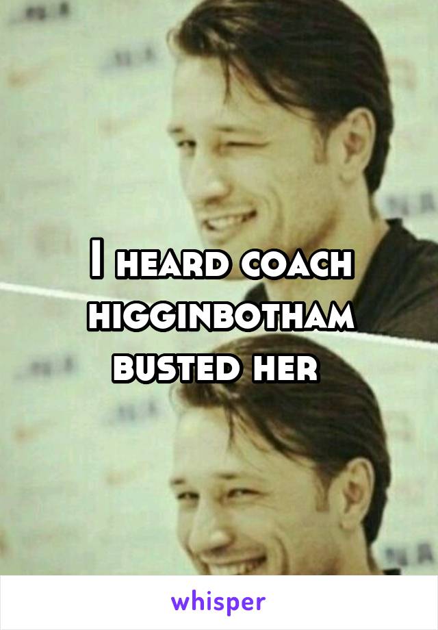 I heard coach higginbotham busted her 