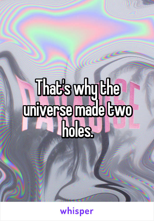 That's why the universe made two holes.