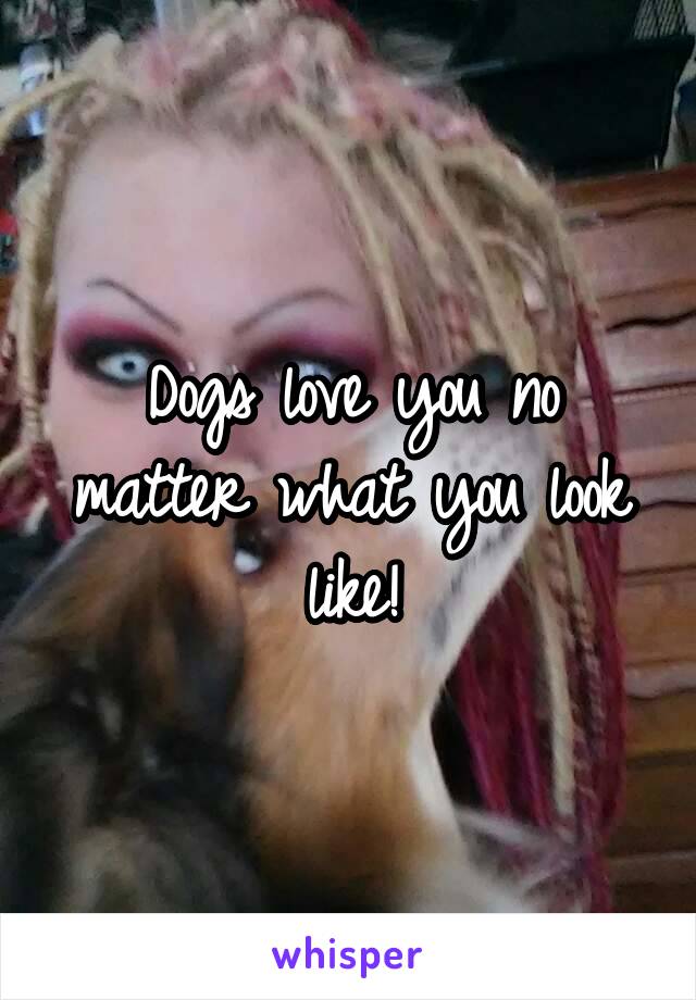 Dogs love you no matter what you look like!