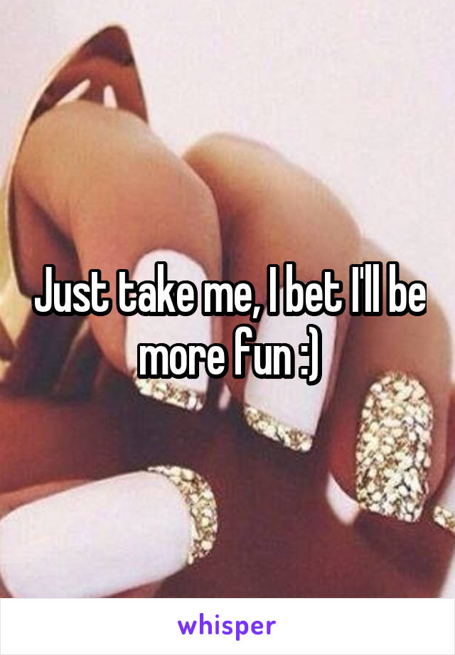Just take me, I bet I'll be more fun :)