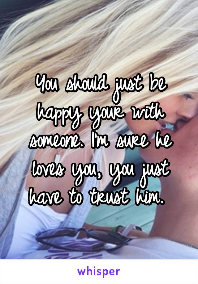 You should just be happy your with someone. I'm sure he loves you, you just have to trust him. 